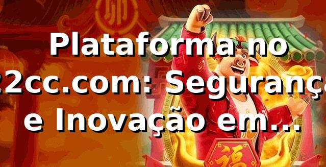 ⭐ Plataforma no 22cc.com: Segurança e Inovação em Apostas